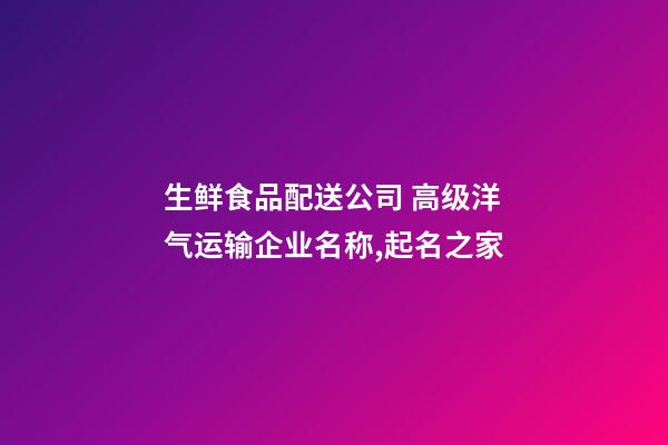 生鲜食品配送公司 高级洋气运输企业名称,起名之家-第1张-公司起名-玄机派